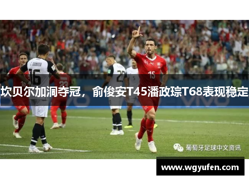 坎贝尔加洞夺冠，俞俊安T45潘政琮T68表现稳定