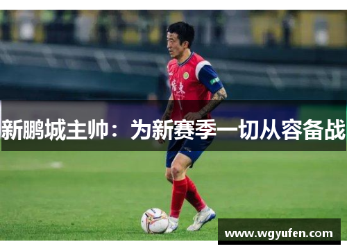 新鹏城主帅:为新赛季一切从容备战