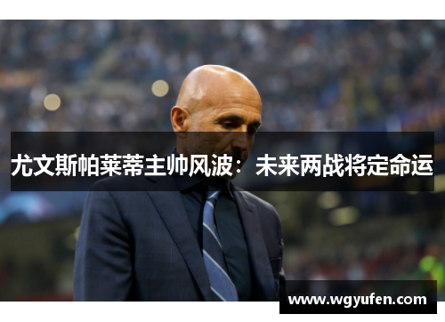 尤文斯帕莱蒂主帅风波：未来两战将定命运